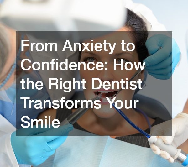 From Anxiety to Confidence How the Right Dentist Transforms Your Smile