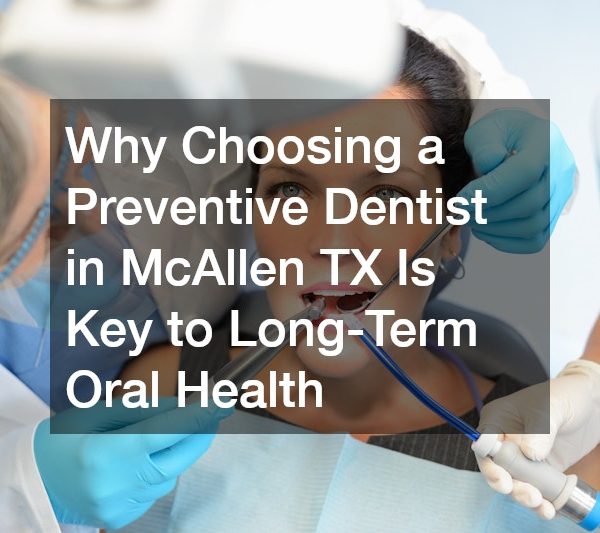 Why Choosing a Preventive Dentist in McAllen TX Is Key to Long-Term Oral Health